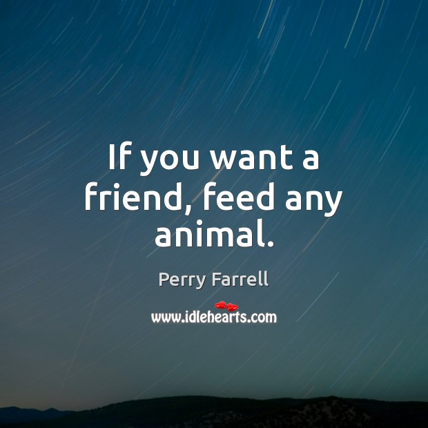 If you want a friend, feed any animal. Perry Farrell Picture Quote