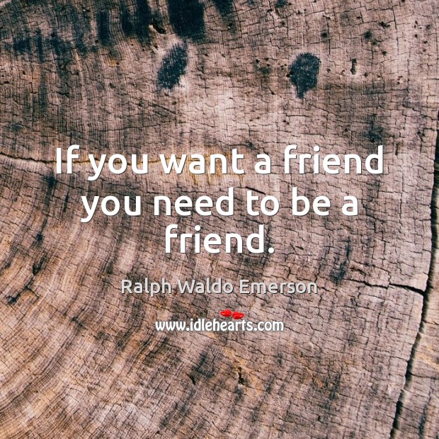 If you want a friend you need to be a friend. Image