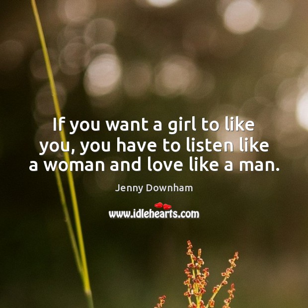 If you want a girl to like you, you have to listen like a woman and love like a man. Jenny Downham Picture Quote