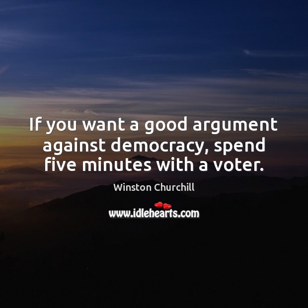 If you want a good argument against democracy, spend five minutes with a voter. Winston Churchill Picture Quote