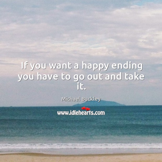 If you want a happy ending you have to go out and take it. Michael Buckley Picture Quote
