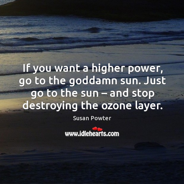 If you want a higher power, go to the Goddamn sun. Just go to the sun – and stop destroying the ozone layer. Susan Powter Picture Quote