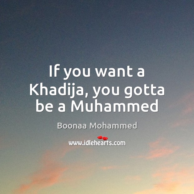 If you want a Khadija, you gotta be a Muhammed 