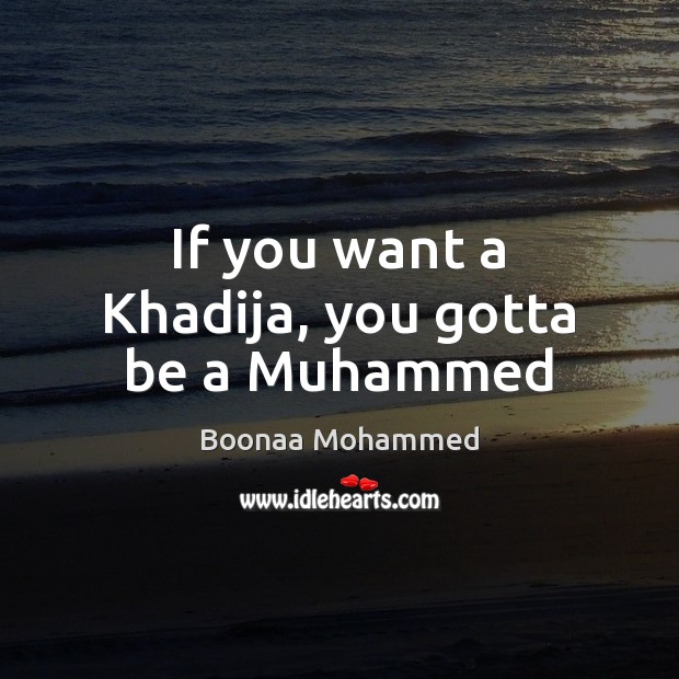 If you want a Khadija, you gotta be a Muhammed Boonaa Mohammed Picture Quote