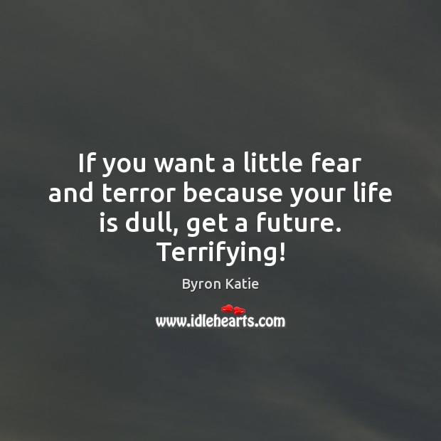 If you want a little fear and terror because your life is dull, get a future. Terrifying! Byron Katie Picture Quote