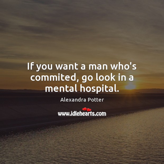 If you want a man who’s commited, go look in a mental hospital. Alexandra Potter Picture Quote