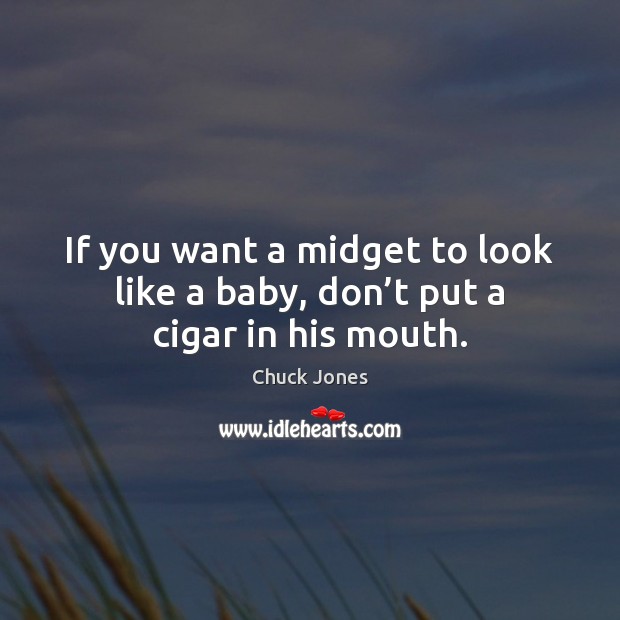 If you want a midget to look like a baby, don’t put a cigar in his mouth. Chuck Jones Picture Quote