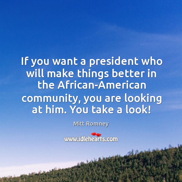 If you want a president who will make things better in the african-american community, you are looking at him. You take a look! Mitt Romney Picture Quote