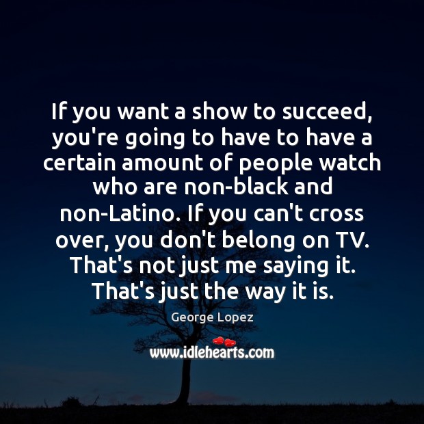 If you want a show to succeed, you’re going to have to George Lopez Picture Quote