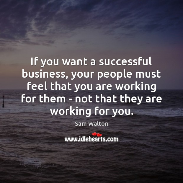 If you want a successful business, your people must feel that you Sam Walton Picture Quote