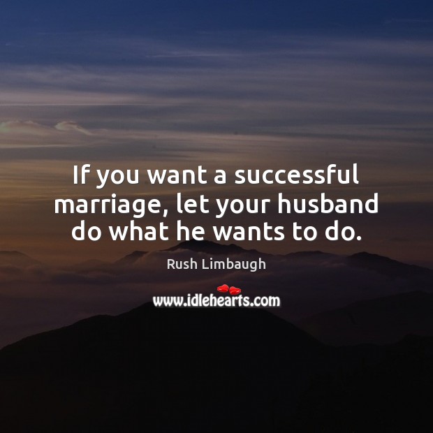 If you want a successful marriage, let your husband do what he wants to do. Rush Limbaugh Picture Quote