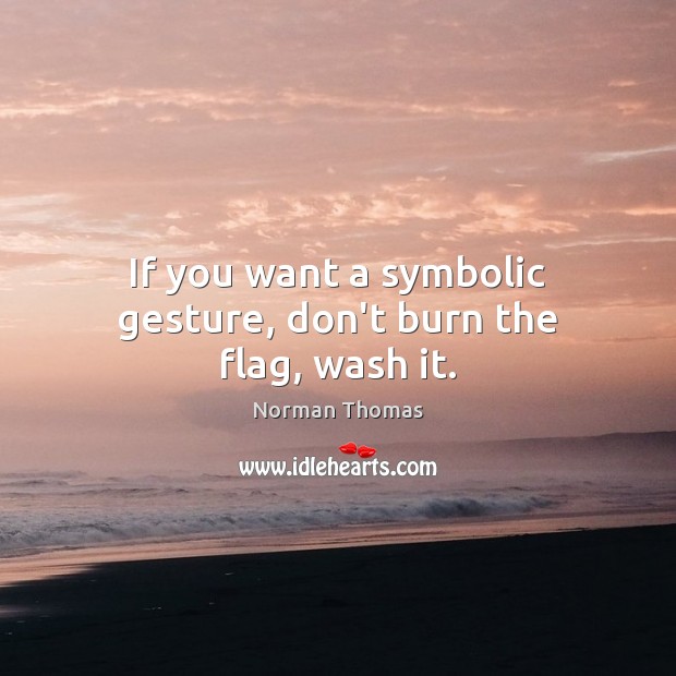 If you want a symbolic gesture, don’t burn the flag, wash it. Norman Thomas Picture Quote