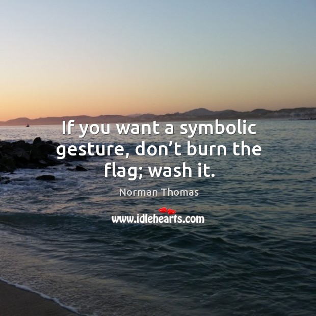 If you want a symbolic gesture, don’t burn the flag; wash it. Norman Thomas Picture Quote