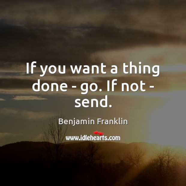 If you want a thing done – go. If not – send. Benjamin Franklin Picture Quote