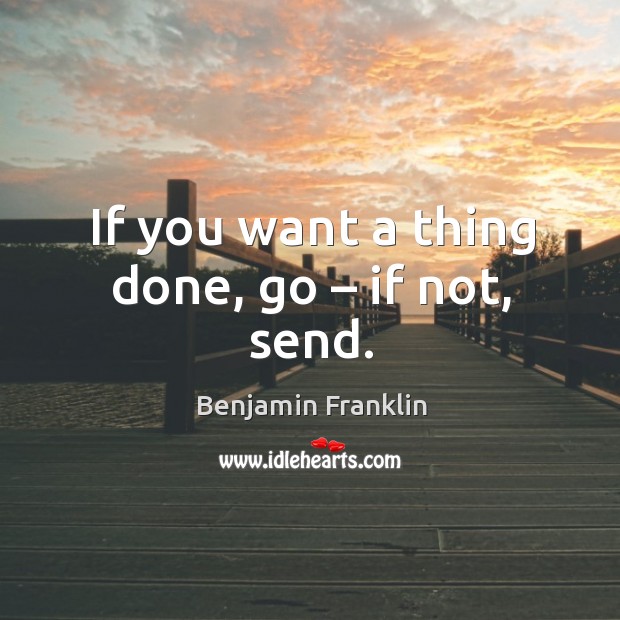 If you want a thing done, go – if not, send. Benjamin Franklin Picture Quote