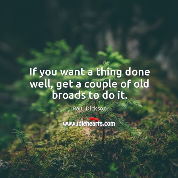 If you want a thing done well, get a couple of old broads to do it. Paul Dickson Picture Quote