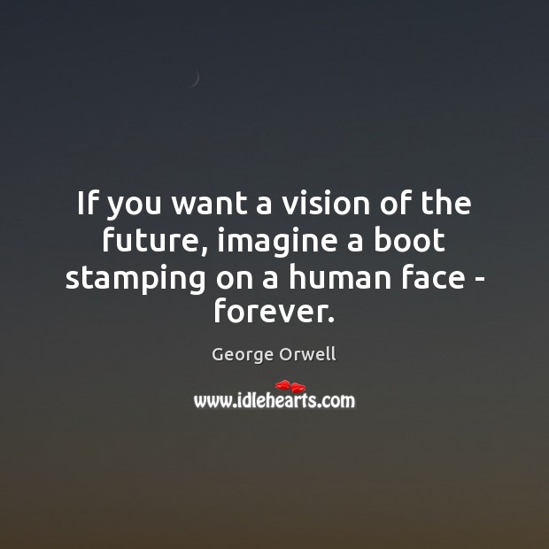 If you want a vision of the future, imagine a boot stamping on a human face – forever. George Orwell Picture Quote