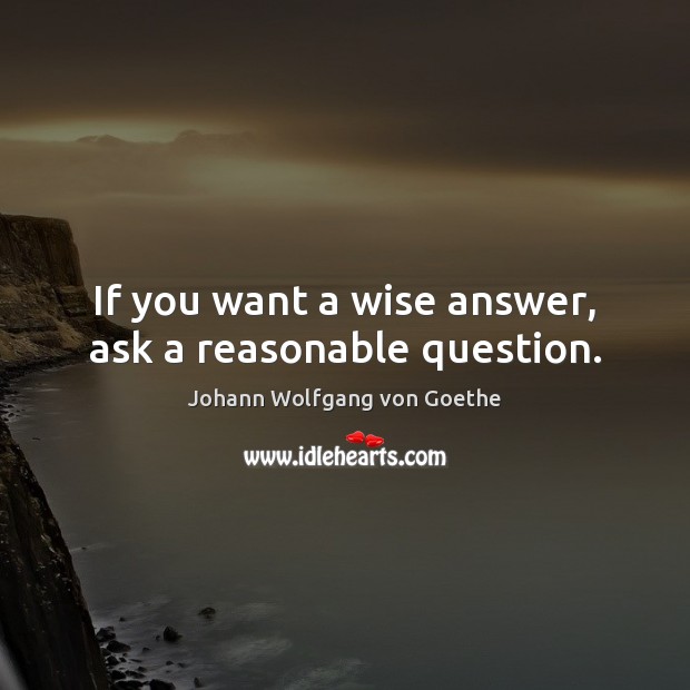 If you want a wise answer, ask a reasonable question. Johann Wolfgang von Goethe Picture Quote