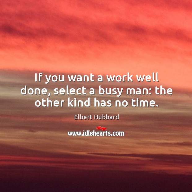 If you want a work well done, select a busy man: the other kind has no time. 