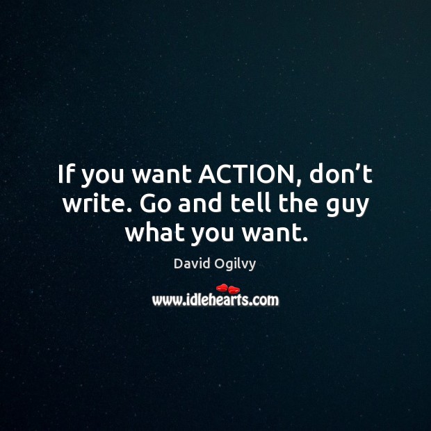 If you want ACTION, don’t write. Go and tell the guy what you want. David Ogilvy Picture Quote