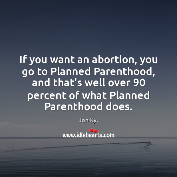 If you want an abortion, you go to Planned Parenthood, and that’s Jon Kyl Picture Quote