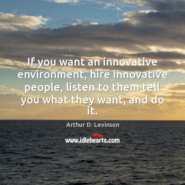 If you want an innovative environment, hire innovative people, listen to them Arthur D. Levinson Picture Quote