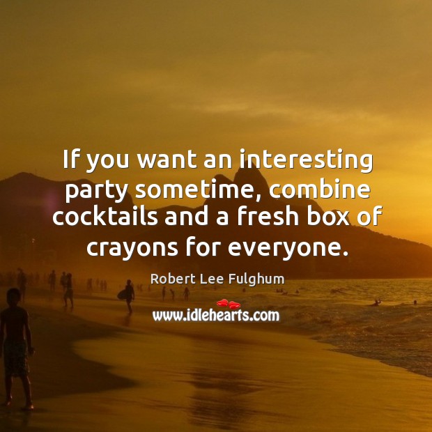 If you want an interesting party sometime, combine cocktails and a fresh box of crayons for everyone. Robert Lee Fulghum Picture Quote