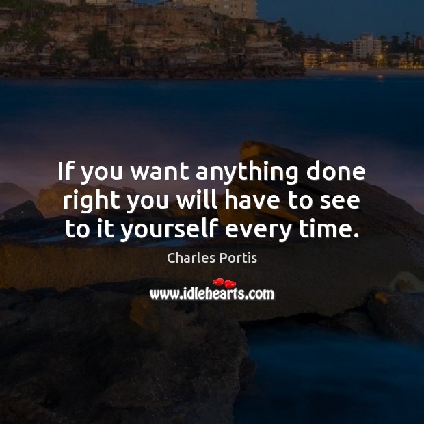 If you want anything done right you will have to see to it yourself every time. Charles Portis Picture Quote