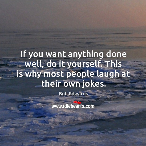 If you want anything done well, do it yourself. This is why most people laugh at their own jokes. Bob Edwards Picture Quote
