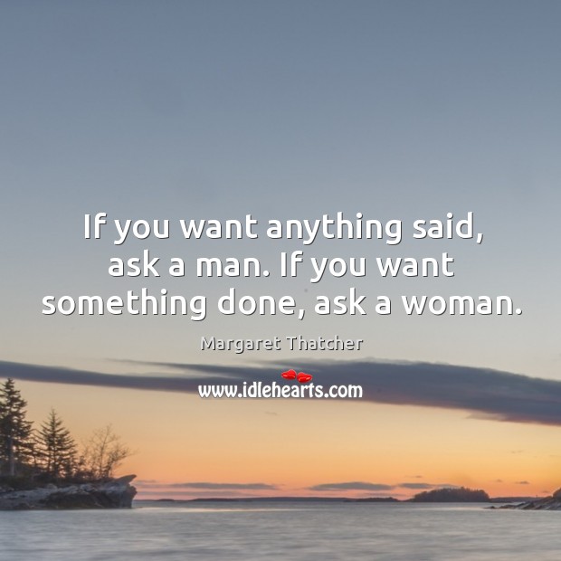 If you want anything said, ask a man. If you want something done, ask a woman. Margaret Thatcher Picture Quote