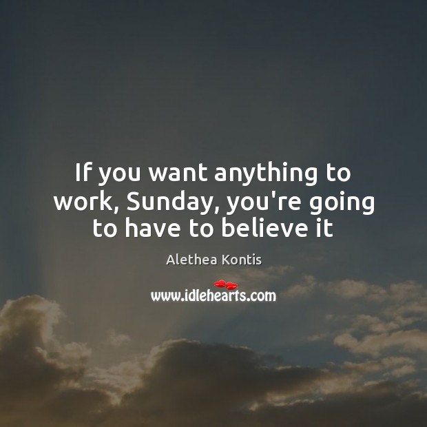 If you want anything to work, Sunday, you’re going to have to believe it Alethea Kontis Picture Quote