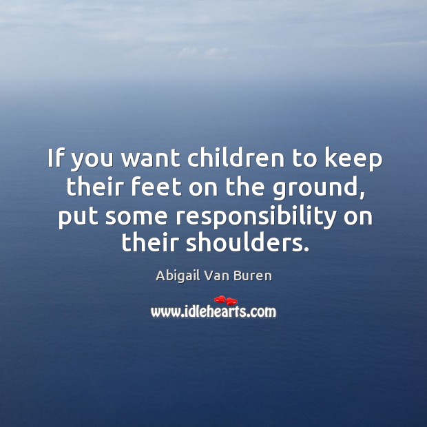 If you want children to keep their feet on the ground, put some responsibility on their shoulders. Abigail Van Buren Picture Quote