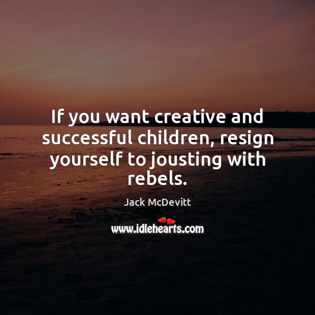 If you want creative and successful children, resign yourself to jousting with rebels. Jack McDevitt Picture Quote