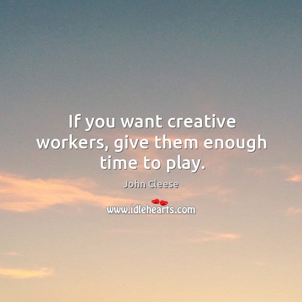 If you want creative workers, give them enough time to play. John Cleese Picture Quote
