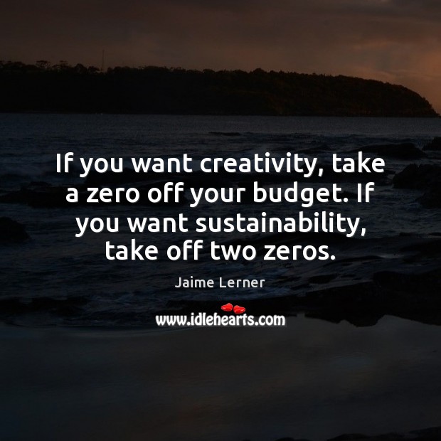 If you want creativity, take a zero off your budget. If you Jaime Lerner Picture Quote
