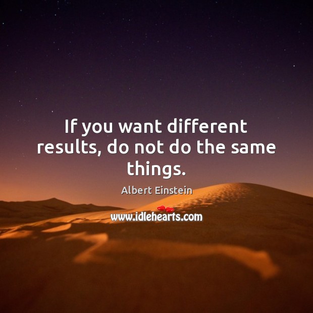 If you want different results, do not do the same things. Image