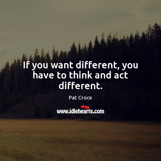 If you want different, you have to think and act different. Pat Croce Picture Quote