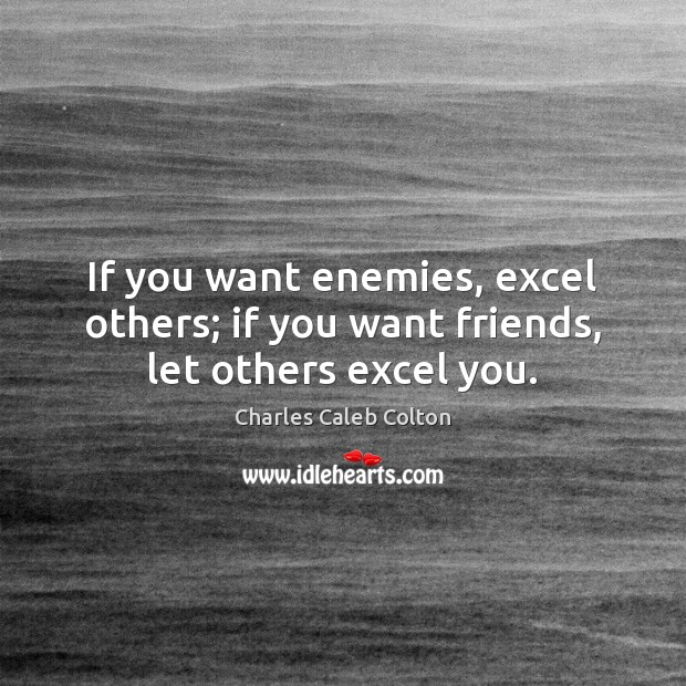 If you want enemies, excel others; if you want friends, let others excel you. Charles Caleb Colton Picture Quote