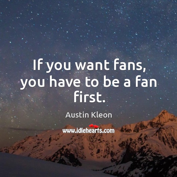 If you want fans, you have to be a fan first. Image