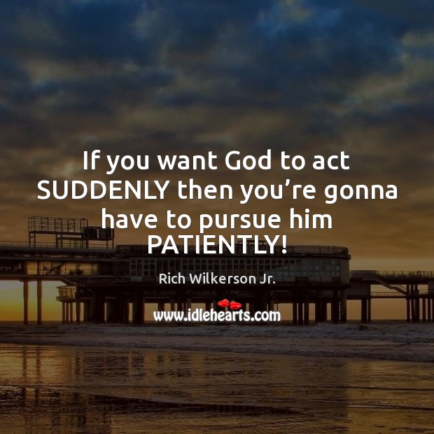 If you want God to act SUDDENLY then you’re gonna have to pursue him PATIENTLY! Rich Wilkerson Jr. Picture Quote