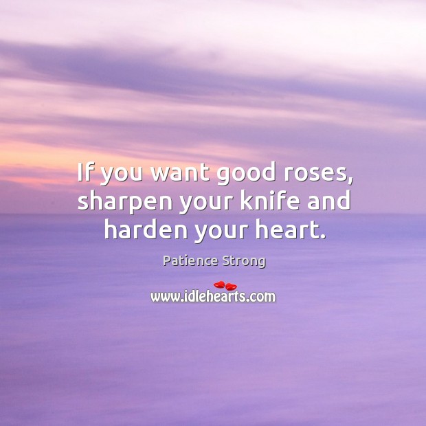 If you want good roses, sharpen your knife and harden your heart. Patience Strong Picture Quote