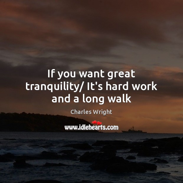 If you want great tranquility/ It’s hard work and a long walk Charles Wright Picture Quote