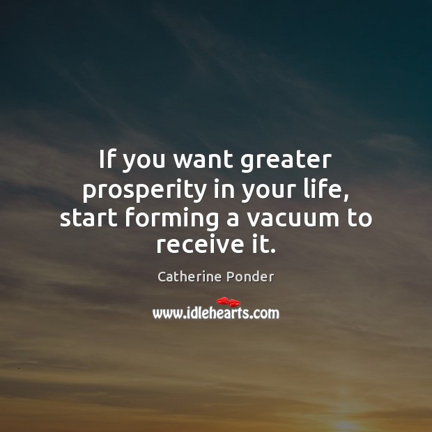 If you want greater prosperity in your life, start forming a vacuum to receive it. Catherine Ponder Picture Quote