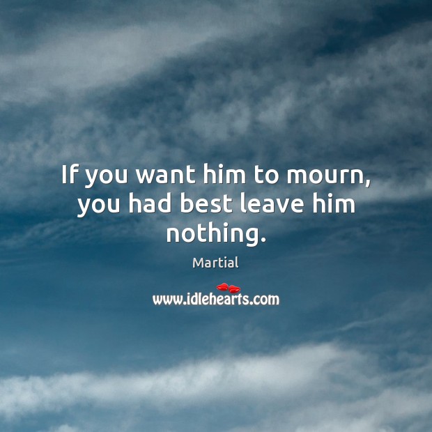 If you want him to mourn, you had best leave him nothing. Martial Picture Quote