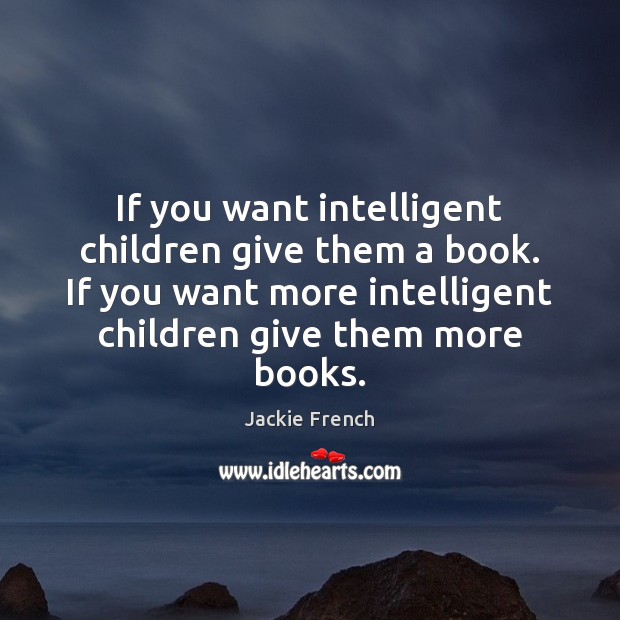 If you want intelligent children give them a book. If you want Jackie French Picture Quote