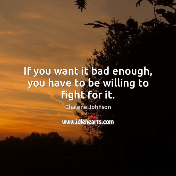 If you want it bad enough, you have to be willing to fight for it. Chalene Johnson Picture Quote