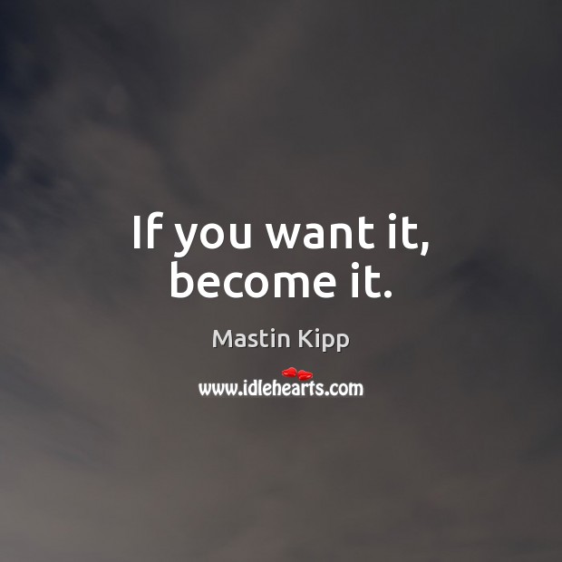 If you want it, become it. Mastin Kipp Picture Quote