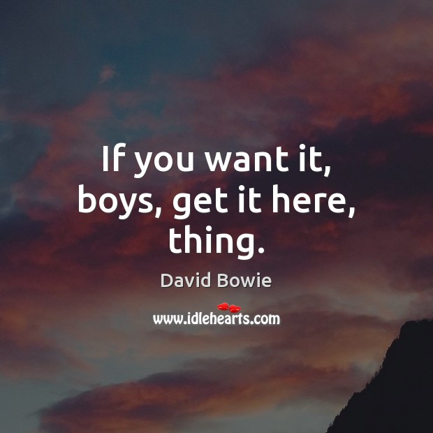 If you want it, boys, get it here, thing. David Bowie Picture Quote