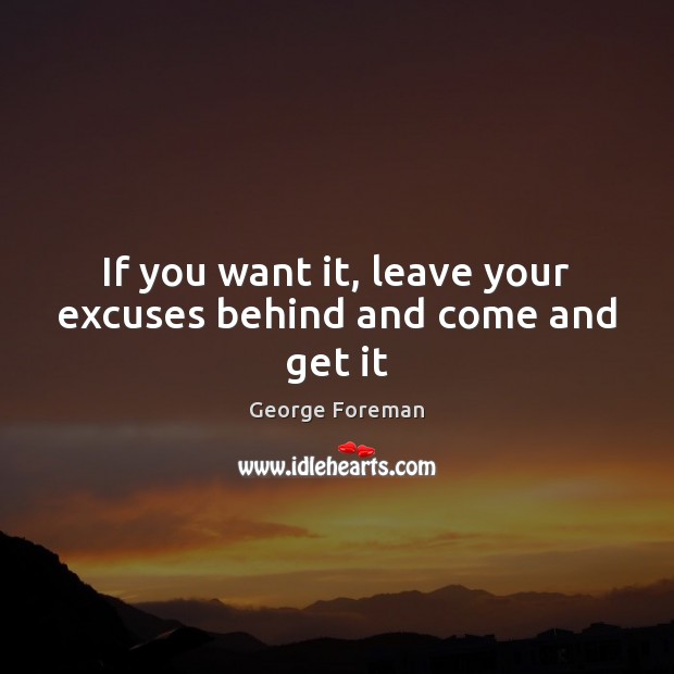 If you want it, leave your excuses behind and come and get it George Foreman Picture Quote