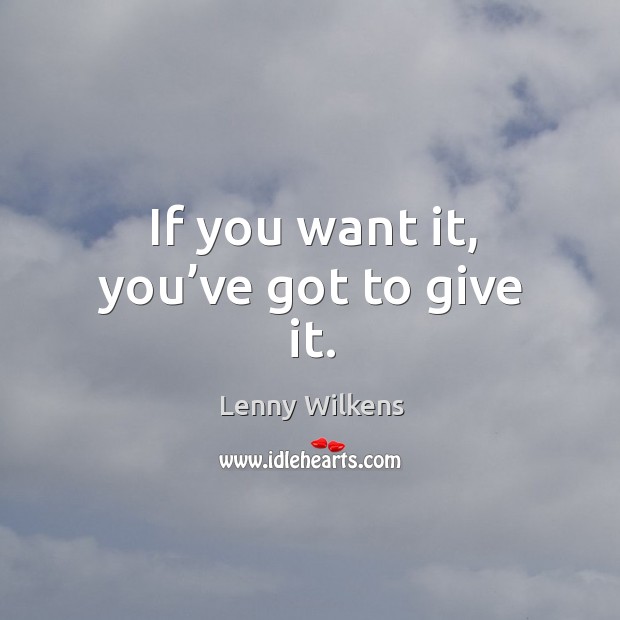 If you want it, you’ve got to give it. Lenny Wilkens Picture Quote
